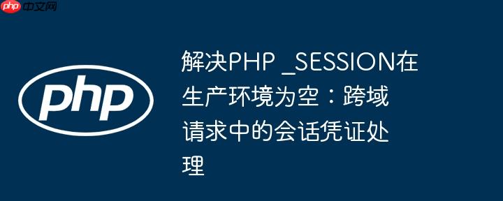 解决PHP _SESSION在生产环境为空:跨域请求中的会话凭证处理