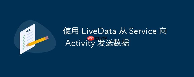 使用 LiveData 从 Service 向 Activity 发送数据-小浪学习网