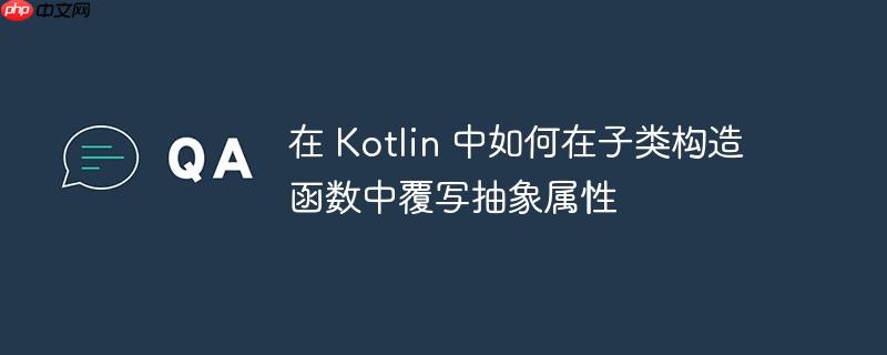 在 Kotlin 中如何在子类构造函数中覆写抽象属性-小浪学习网