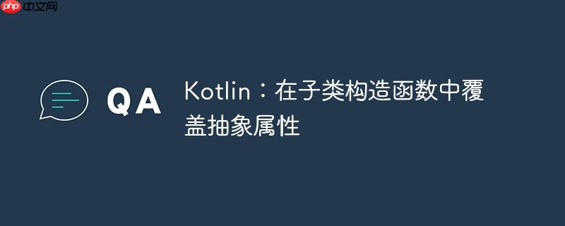 Kotlin：在子类构造函数中覆盖抽象属性-小浪学习网