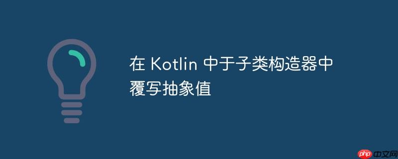 在 kotlin 中于子类构造器中覆写抽象值