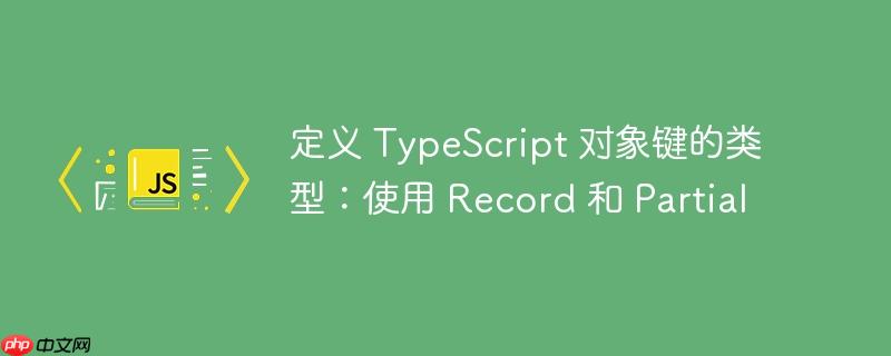 定义 TypeScript 对象键的类型：使用 Record 和 Partial-小浪学习网