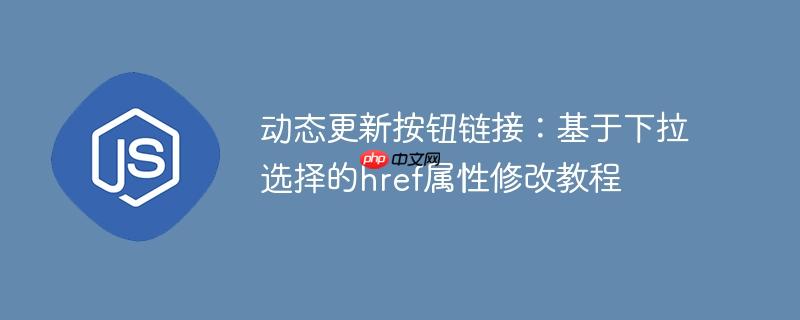 动态更新按钮链接：基于下拉选择的href属性修改教程
