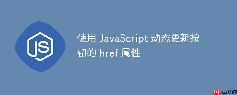 使用 JavaScript 动态更新按钮的 href 属性