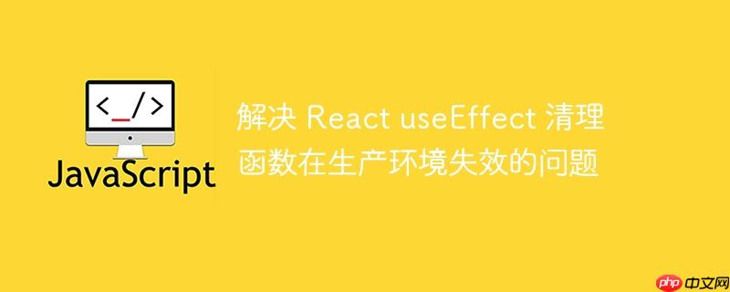 解决 react useeffect 清理函数在生产环境失效的问题
