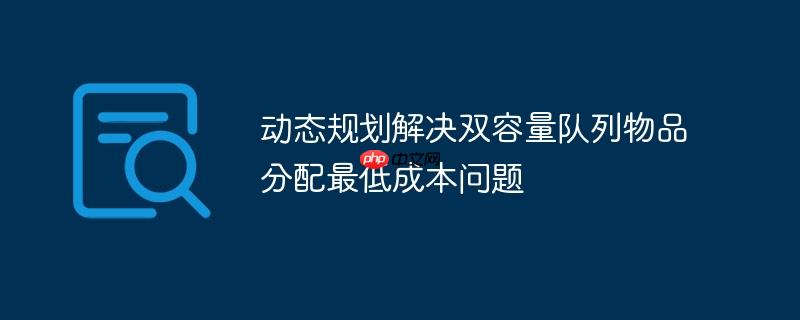 动态规划解决双容量队列物品分配最低成本问题-小浪学习网