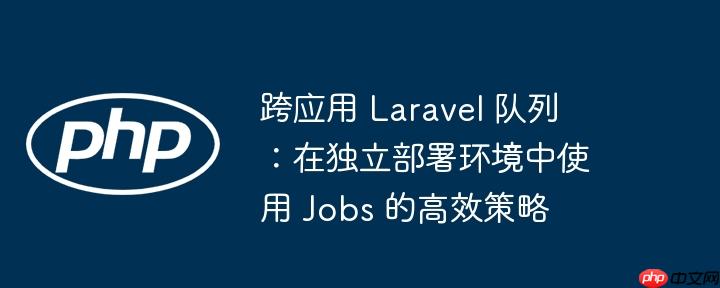 跨应用 Laravel 队列：在独立部署环境中使用 Jobs 的高效策略-小浪学习网