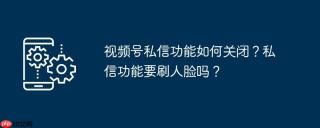 视频号私信功能如何关闭？私信功能要刷人脸吗？