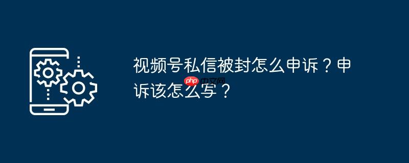 视频号私信被封怎么申诉？申诉该怎么写？