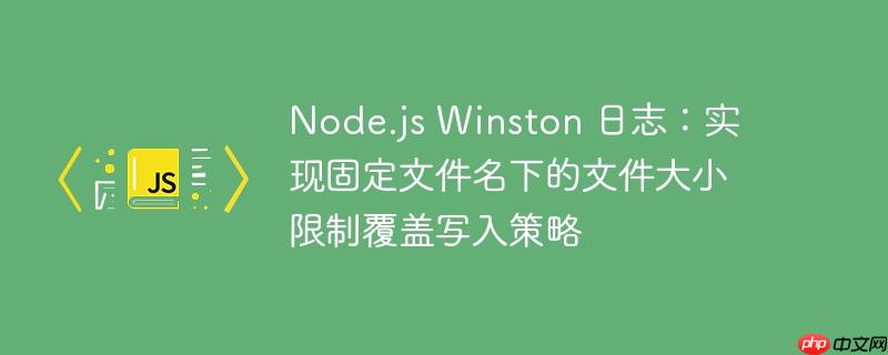 Node.js Winston 日志：实现固定文件名下的文件大小限制覆盖写入策略