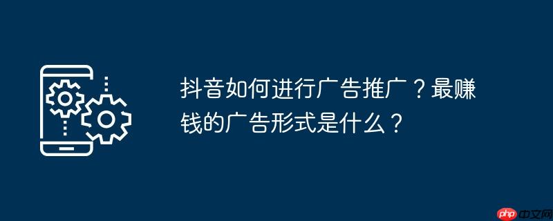 抖音如何进行广告推广？最赚钱的广告形式是什么？