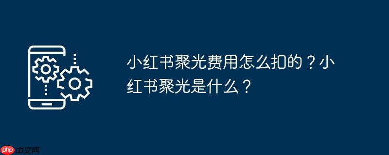 小红书聚光费用怎么扣的?小红书聚光是什么?