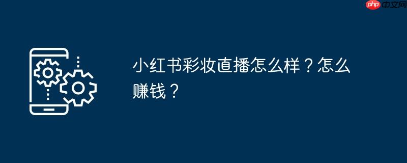 小红书彩妆直播怎么样？怎么赚钱？