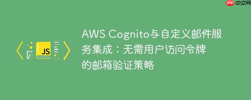 aws cognito与自定义邮件服务集成：无需用户访问令牌的邮箱验证策略