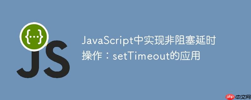JavaScript中实现非阻塞延时操作：setTimeout的应用
