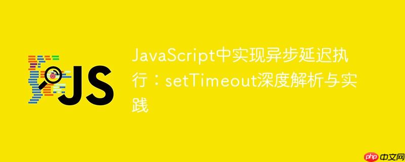 JavaScript中实现异步延迟执行：setTimeout深度解析与实践
