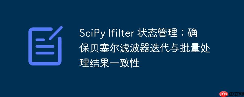SciPy lfilter 状态管理：确保贝塞尔滤波器迭代与批量处理结果一致性
