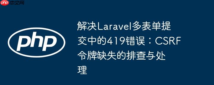 解决Laravel多表单提交中的419错误：CSRF令牌缺失的排查与处理-小浪学习网