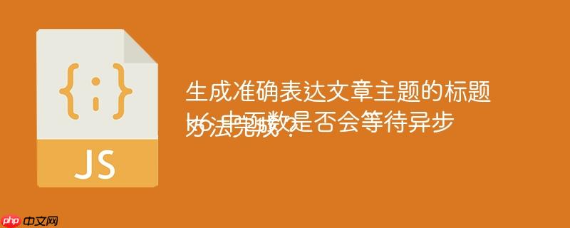 生成准确表达文章主题的标题
k6 中函数是否会等待异步方法完成？
