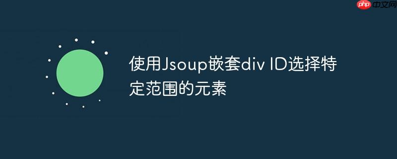 使用jsoup嵌套div id选择特定范围的元素