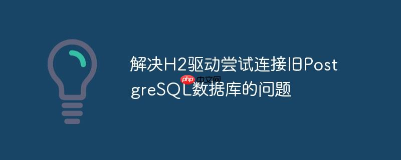 解决H2驱动尝试连接旧PostgreSQL数据库的问题