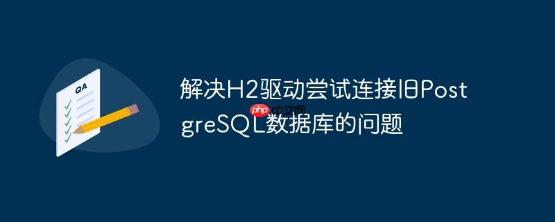 解决h2驱动尝试连接旧postgresql数据库的问题