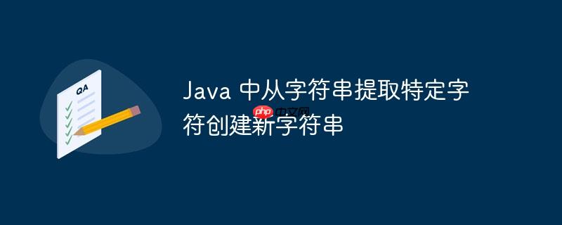 java 中从字符串提取特定字符创建新字符串
