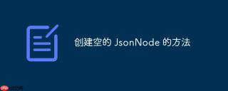 创建空的 JsonNode 的方法
