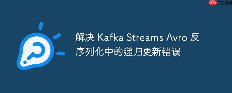 解决 kafka streams avro 反序列化中的递归更新错误