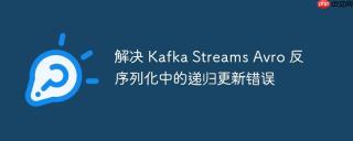 解决 kafka streams avro 反序列化中的递归更新错误