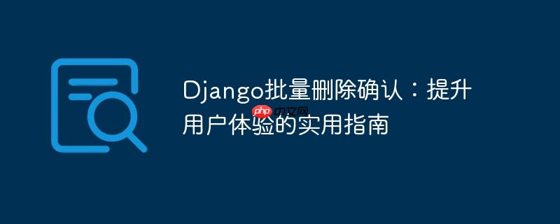 django批量删除确认：提升用户体验的实用指南
