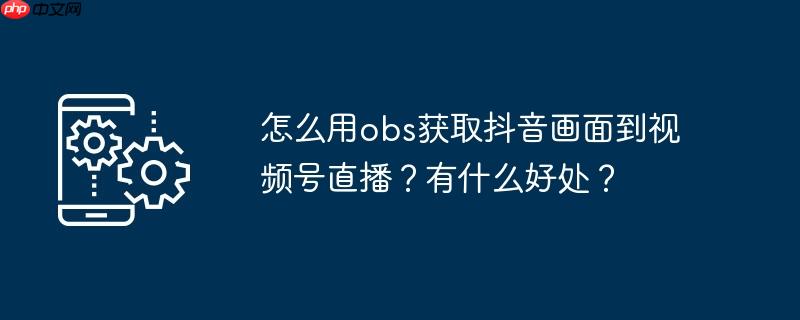 怎么用obs获取抖音画面到视频号直播？有什么好处？