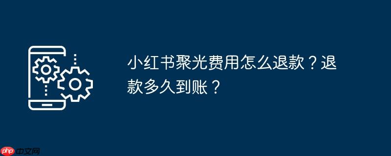 小红书聚光费用怎么退款？退款多久到账？