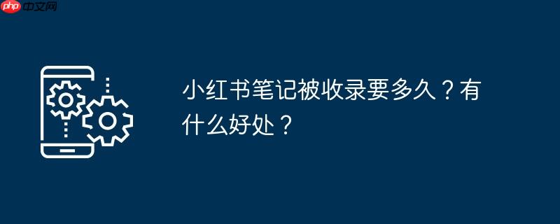 小红书笔记被收录要多久？有什么好处？