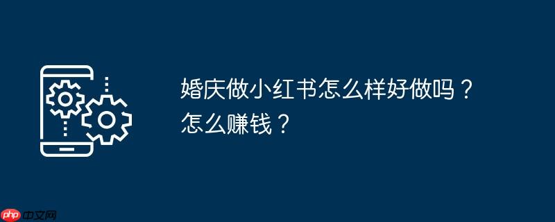 婚庆做小红书怎么样好做吗？怎么赚钱？
