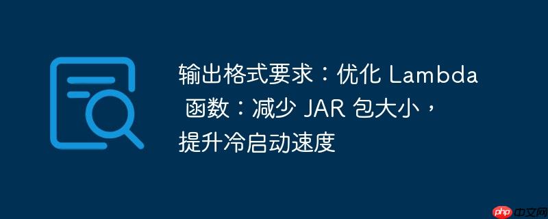 输出格式要求：优化 Lambda 函数：减少 JAR 包大小，提升冷启动速度-小浪学习网