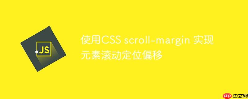 使用CSS scroll-margin 实现元素滚动定位偏移