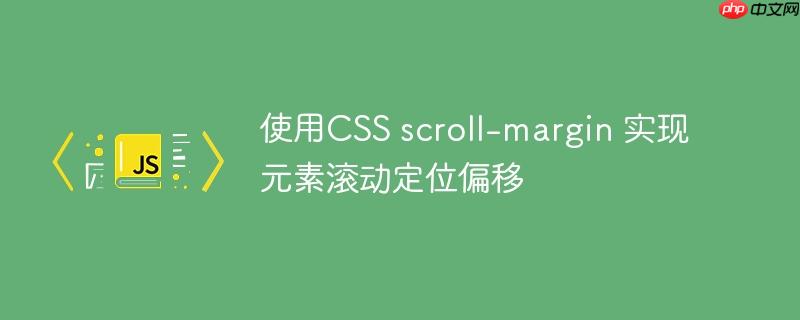 使用CSS scroll-margin 实现元素滚动定位偏移