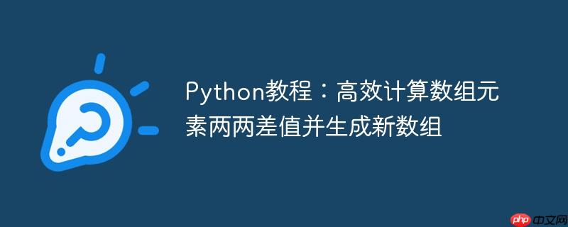 Python教程:高效计算数组元素两两差值并生成新数组