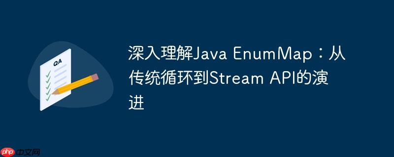 深入理解Java EnumMap：从传统循环到Stream API的演进-小浪学习网