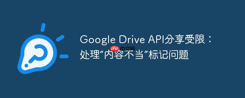 google drive api分享受限：处理“内容不当”标记问题
