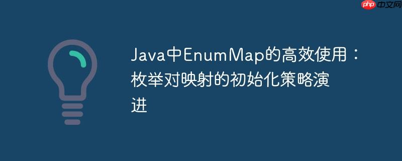 Java中EnumMap的高效使用：枚举对映射的初始化策略演进
