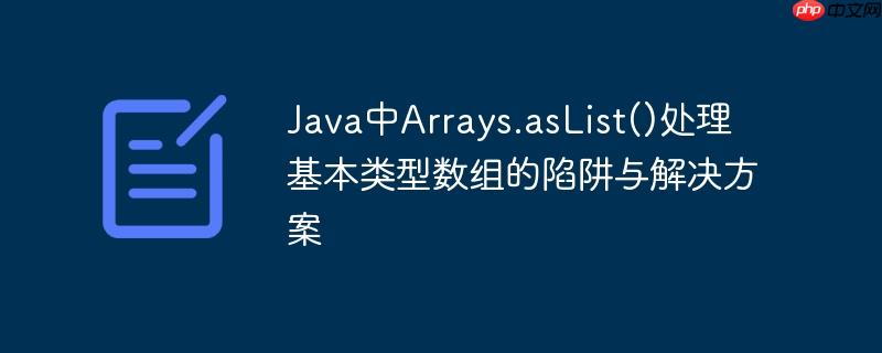 java中arrays.aslist()处理基本类型数组的陷阱与解决方案
