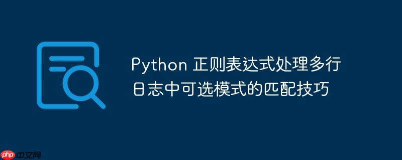 Python 正则表达式处理多行日志中可选模式的匹配技巧
