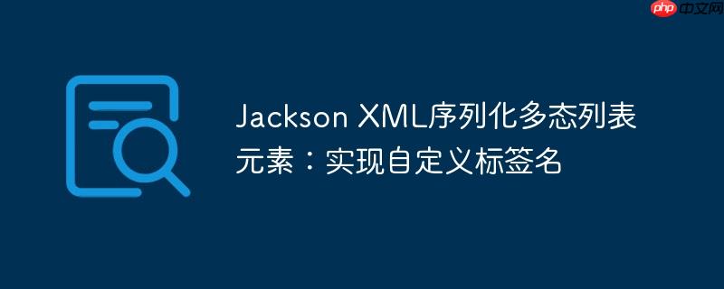 Jackson XML序列化多态列表元素：实现自定义标签名-小浪学习网