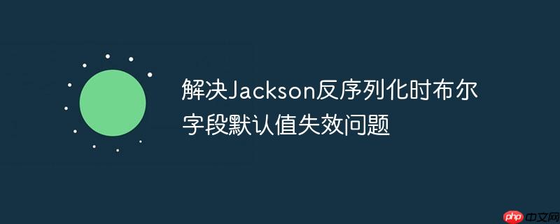 解决Jackson反序列化时布尔字段默认值失效问题-小浪学习网
