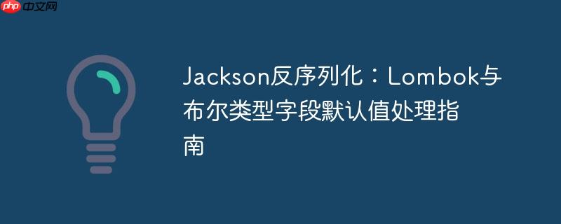 Jackson反序列化：Lombok与布尔类型字段默认值处理指南-小浪学习网
