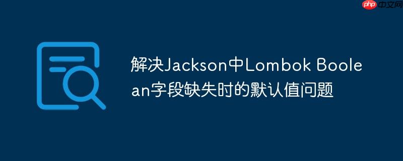 解决Jackson中Lombok Boolean字段缺失时的默认值问题-小浪学习网