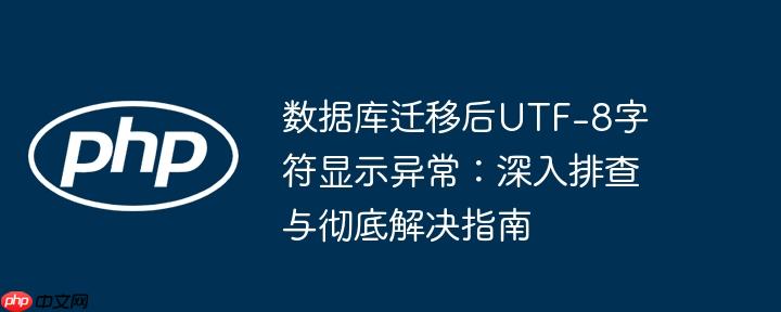 数据库迁移后UTF-8字符显示异常：深入排查与彻底解决指南-小浪学习网