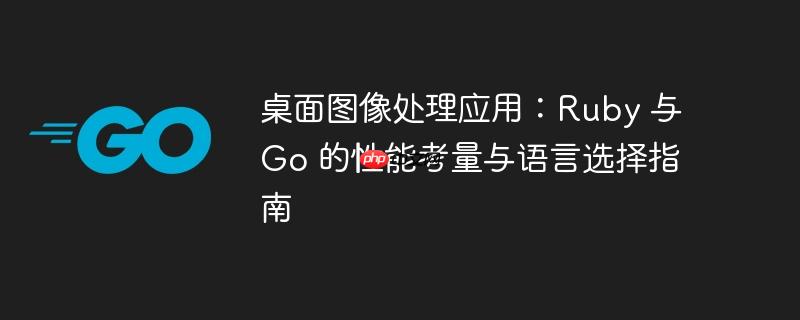 桌面图像处理应用:Ruby 与 Go 的性能考量与语言选择指南
